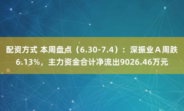配资方式 本周盘点（6.30-7.4）：深振业Ａ周跌6.13%，主力资金合计净流出9026.46万元