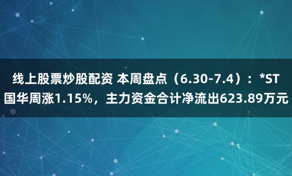 线上股票炒股配资 本周盘点（6.30-7.4）：*ST国华周涨1.15%，主力资金合计净流出623.89万元