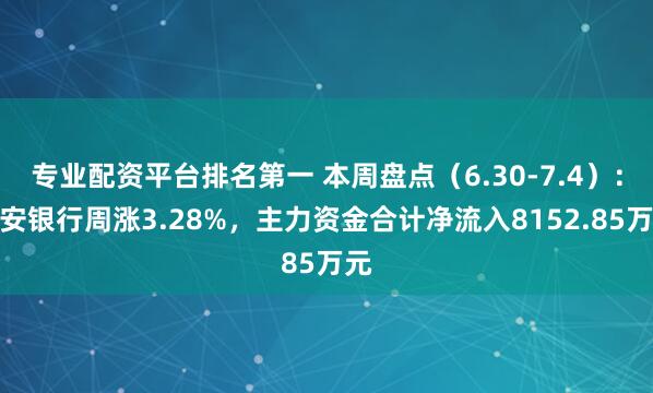 专业配资平台排名第一 本周盘点（6.30-7.4）：平安银行周涨3.28%，主力资金合计净流入8152.85万元