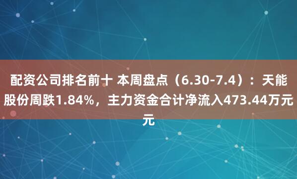 配资公司排名前十 本周盘点（6.30-7.4）：天能股份周跌1.84%，主力资金合计净流入473.44万元