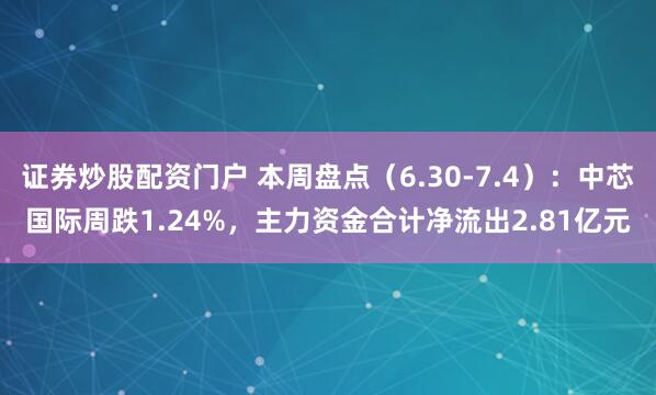 证券炒股配资门户 本周盘点（6.30-7.4）：中芯国际周跌1.24%，主力资金合计净流出2.81亿元