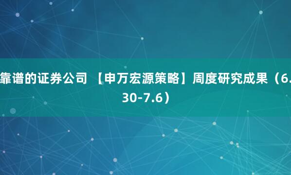 靠谱的证券公司 【申万宏源策略】周度研究成果（6.30-7.6）