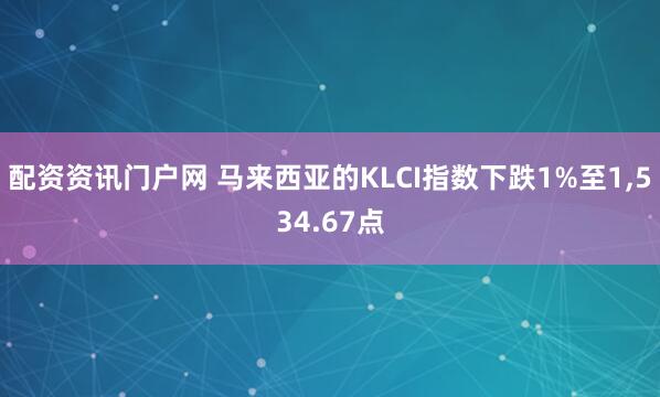 配资资讯门户网 马来西亚的KLCI指数下跌1%至1,534.67点