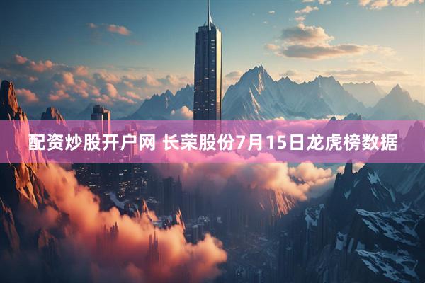 配资炒股开户网 长荣股份7月15日龙虎榜数据