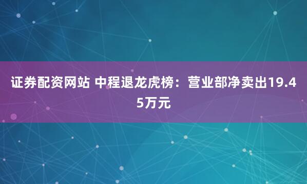 证券配资网站 中程退龙虎榜：营业部净卖出19.45万元