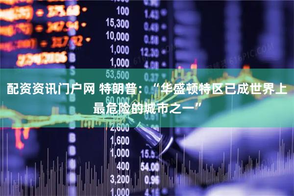 配资资讯门户网 特朗普：“华盛顿特区已成世界上最危险的城市之一”