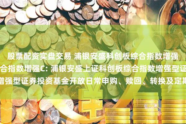股票配资实盘交易 浦银安盛科创板综合指数增强A,浦银安盛科创板综合指数增强C: 浦银安盛上证科创板综合指数增强型证券投资基金开放日常申购、赎回、转换及定期定额投资业务的公告
