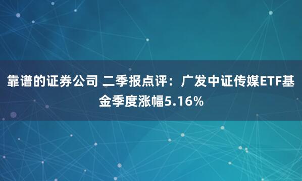 靠谱的证券公司 二季报点评：广发中证传媒ETF基金季度涨幅5.16%