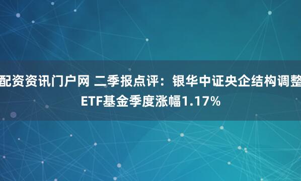配资资讯门户网 二季报点评：银华中证央企结构调整ETF基金季度涨幅1.17%
