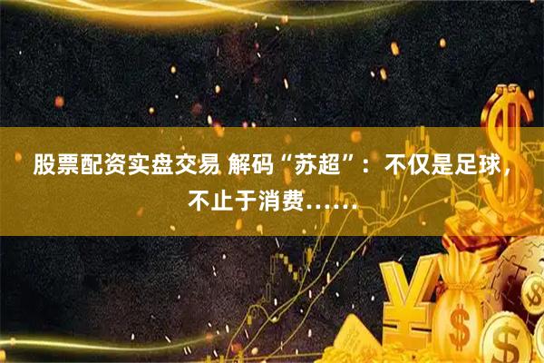 股票配资实盘交易 解码“苏超”：不仅是足球，不止于消费……
