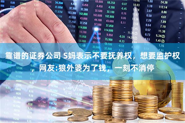 靠谱的证券公司 S妈表示不要抚养权，想要监护权，网友:狼外婆为了钱，一刻不消停