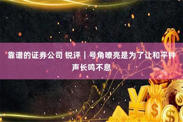 靠谱的证券公司 锐评｜号角嘹亮是为了让和平钟声长鸣不息