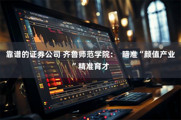 靠谱的证券公司 齐鲁师范学院：  瞄准“颜值产业”精准育才