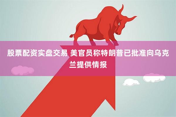 股票配资实盘交易 美官员称特朗普已批准向乌克兰提供情报