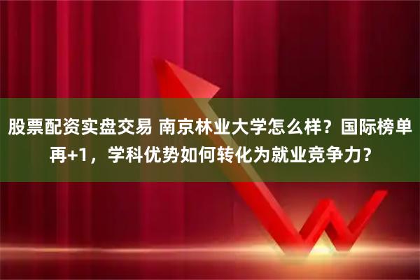 股票配资实盘交易 南京林业大学怎么样？国际榜单再+1，学科优势如何转化为就业竞争力？