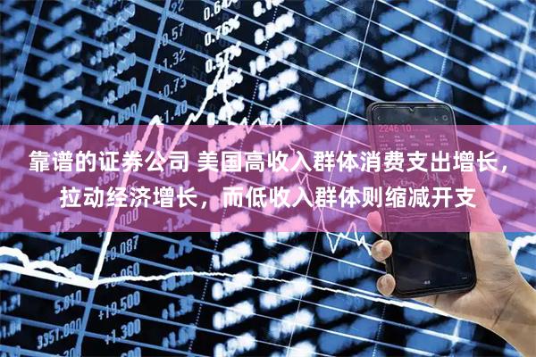 靠谱的证券公司 美国高收入群体消费支出增长，拉动经济增长，而低收入群体则缩减开支