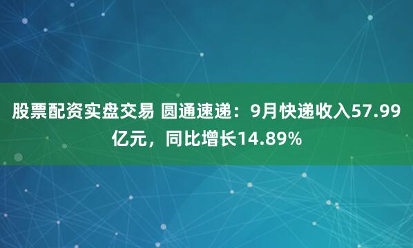 股票配资实盘交易 圆通速递：9月快递收入57.99亿元，同比增长14.89%