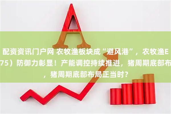 配资资讯门户网 农牧渔板块成“避风港”，农牧渔ETF（159275）防御力彰显！产能调控持续推进，猪周期底部布局正当时？