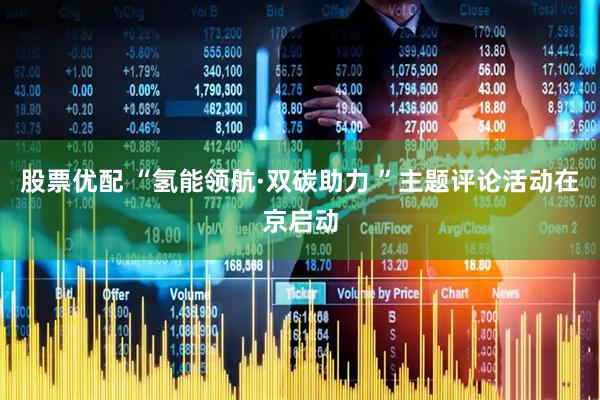 股票优配 “氢能领航·双碳助力 ”主题评论活动在京启动