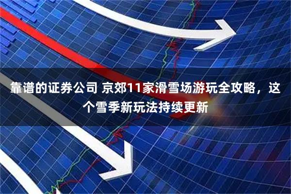 靠谱的证券公司 京郊11家滑雪场游玩全攻略，这个雪季新玩法持续更新