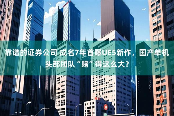靠谱的证券公司 成名7年首曝UE5新作，国产单机头部团队“赌”得这么大？