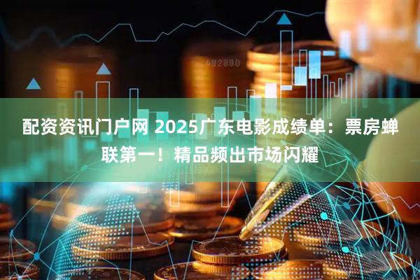 配资资讯门户网 2025广东电影成绩单：票房蝉联第一！精品频出市场闪耀