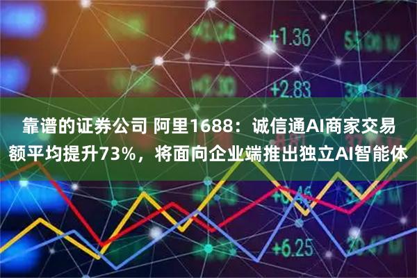 靠谱的证券公司 阿里1688：诚信通AI商家交易额平均提升73%，将面向企业端推出独立AI智能体