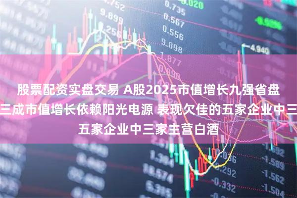 股票配资实盘交易 A股2025市值增长九强省盘点：安徽省三成市值增长依赖阳光电源 表现欠佳的五家企业中三家主营白酒