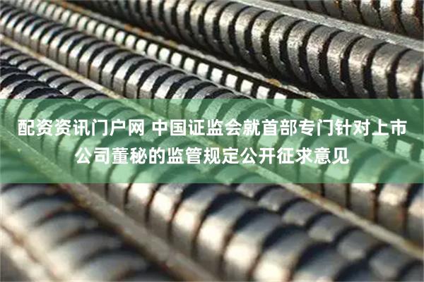 配资资讯门户网 中国证监会就首部专门针对上市公司董秘的监管规定公开征求意见