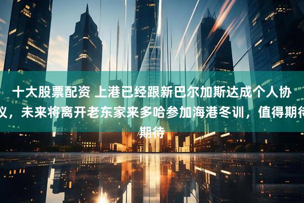十大股票配资 上港已经跟新巴尔加斯达成个人协议，未来将离开老东家来多哈参加海港冬训，值得期待