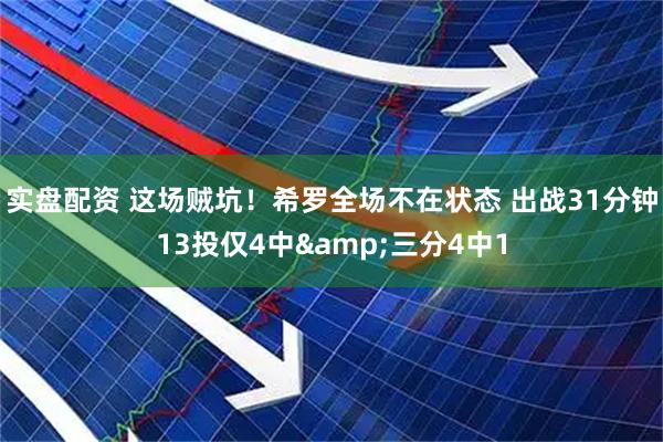实盘配资 这场贼坑！希罗全场不在状态 出战31分钟13投仅4中&三分4中1