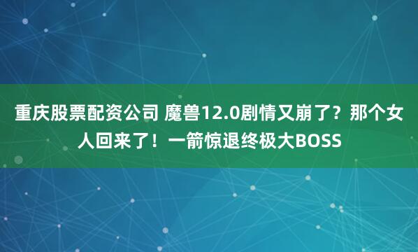 重庆股票配资公司 魔兽12.0剧情又崩了？那个女人回来了！一箭惊退终极大BOSS