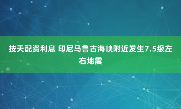 按天配资利息 印尼马鲁古海峡附近发生7.5级左右地震