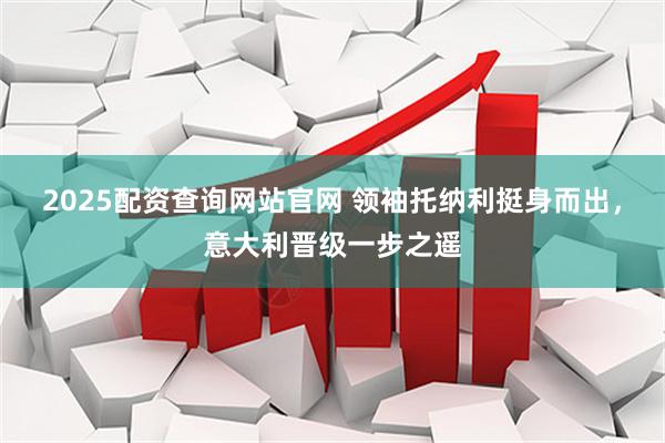 2025配资查询网站官网 领袖托纳利挺身而出，意大利晋级一步之遥