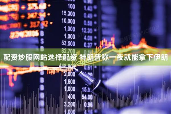 配资炒股网站选择配资 特朗普称一夜就能拿下伊朗