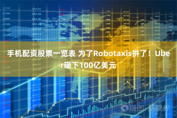 手机配资股票一览表 为了Robotaxis拼了！Uber砸下100亿美元
