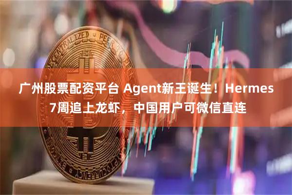 广州股票配资平台 Agent新王诞生！Hermes 7周追上龙虾，中国用户可微信直连