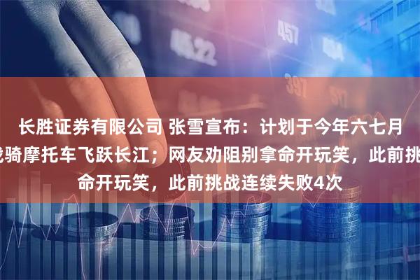 长胜证券有限公司 张雪宣布：计划于今年六七月份，在重庆挑战骑摩托车飞跃长江；网友劝阻别拿命开玩笑，此前挑战连续失败4次