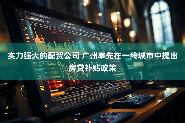 实力强大的配资公司 广州率先在一线城市中提出房贷补贴政策