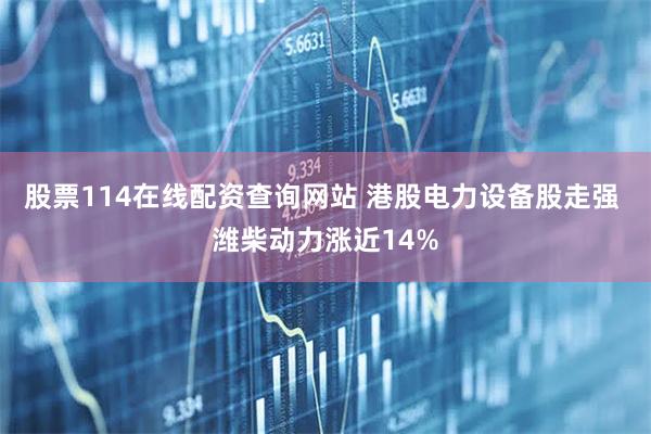 股票114在线配资查询网站 港股电力设备股走强 潍柴动力涨近14%