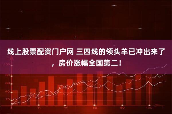 线上股票配资门户网 三四线的领头羊已冲出来了，房价涨幅全国第二！